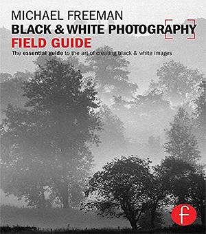 Black &amp; White Photography Field Guide: The Essential Guide to the Art of Creating Black &amp; White Images by Michael Freeman