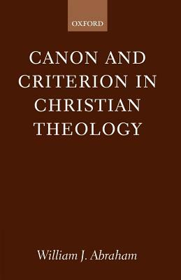 Canon and Criterion in Christian Theology: From the Fathers to Feminism by William J. Abraham