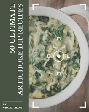 50 Ultimate Artichoke Dip Recipes: An Artichoke Dip Cookbook that Novice can Cook by Grace Wilson