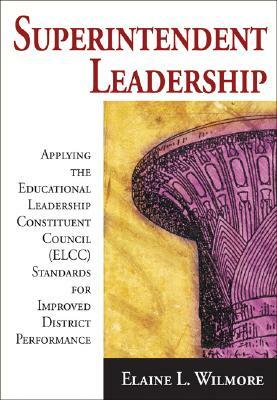 Superintendent Leadership: Applying the Educational Leadership Constituent Council (ELCC) Standards for Improved District Performance by Elaine L. Wilmore