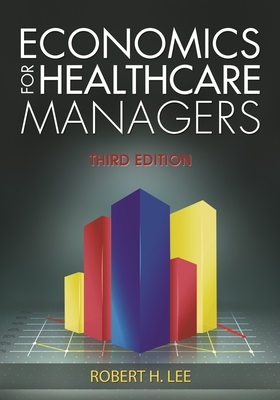 Economics for Healthcare Managers, Third Edition by Robert Lee