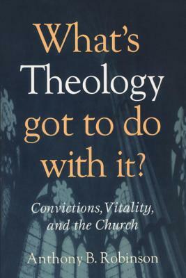 What's Theology Got to Do With It?: Convictions, Vitality, and the Church by Anthony B. Robinson