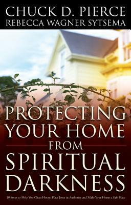 Protecting Your Home from Spiritual Darkness by Chuck D. Pierce, Rebecca Wagner Sytsema