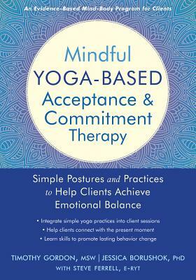 Mindful Yoga-Based Acceptance and Commitment Therapy: Simple Postures and Practices to Help Clients Achieve Emotional Balance by Jessica Borushok, Timothy Gordon