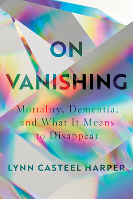 On Vanishing: Mortality, Dementia, and What It Means to Disappear by Lynn Casteel Harper