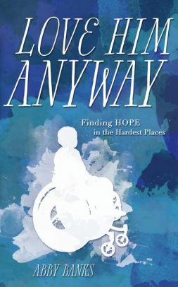 Love Him Anyway: Finding Hope in the Hardest Places by Abby Banks