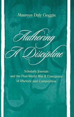 Authoring A Discipline: Scholarly Journals and the Post-world War Ii Emergence of Rhetoric and Composition by Maureen Daly Goggin