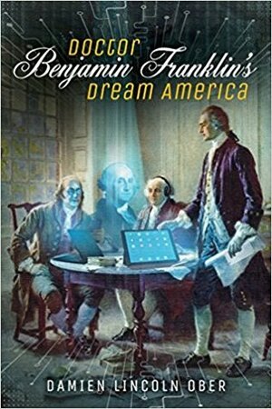 Doctor Benjamin Franklin's Dream America: A Novel of the Digital Revolution by Damien Lincoln Ober