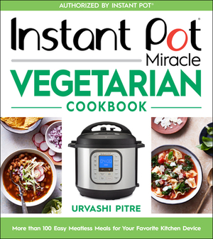 Instant Pot Miracle Vegetarian Cookbook: More Than 100 Easy Meatless Meals for Your Favorite Kitchen Device by Urvashi Pitre