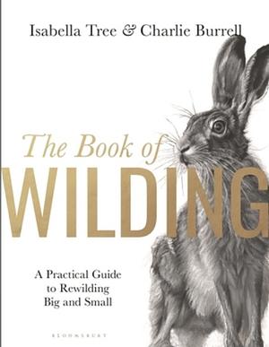 The Book of Wilding: A Practical Guide to Rewilding, Big and Small by Charlie Burrell, Isabella Tree