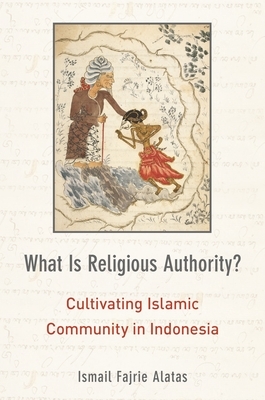 What Is Religious Authority?: Cultivating Islamic Community in Indonesia by Ismail Fajrie Alatas