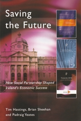 Saving the Future: How Social Partnership Shaped Ireland's Economic Success by Tim Hastings, Brian Sheehan, Padraig Yeates