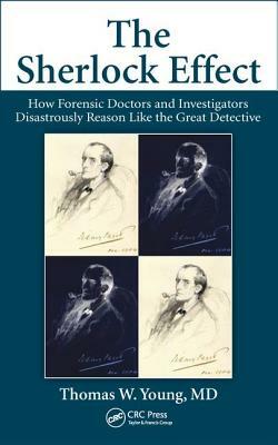 The Sherlock Effect: How Forensic Doctors and Investigators Disastrously Reason Like the Great Detective by Thomas W. Young