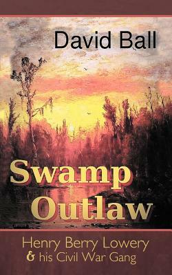 Swamp Outlaw: Henry Berry Lowery and His Civil War Gang by David Ball