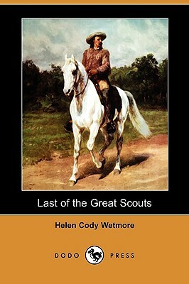 Last of the Great Scouts: The Life Story of William F. Cody (Buffalo Bill) (Dodo Press) by Helen Cody Wetmore