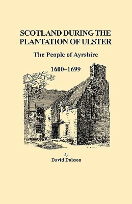 Scotland During the Plantation of Ulster: The People of Ayrshire, 1600-1699 by David Dobson