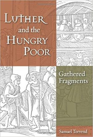 Luther and the Hungry Poor: Gathered Fragments by Samuel Torvend