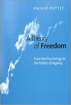 A Theory of Freedom: From the Psychology to the Politics of Agency by Philip Pettit
