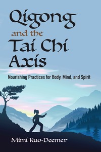 Qigong and the Tai Chi Axis: Nourishing Practices for Body, Mind, and Spirit by Mimi Kuo-Deemer