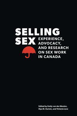 Selling Sex: Experience, Advocacy, and Research on Sex Work in Canada by Emily Van Der Meulen, Elya M. Durisin, Victoria Love