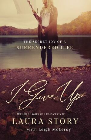 I Give Up: The Secret Joy of a Surrendered Life by Leigh McLeroy, Laura Story