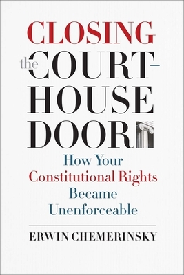 Closing the Courthouse Door: How Your Constitutional Rights Became Unenforceable by Erwin Chemerinsky