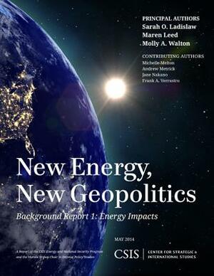 New Energy, New Geopolitics: Background Report 1: Energy Impacts by Sarah O. Ladislaw, Maren Leed, Molly A. Walton