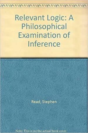 Relevant Logic: A Philosophical Examination Of Inference by Stephen Read