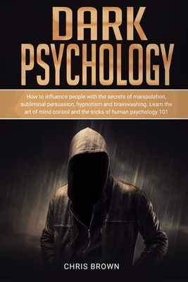 Dark Psychology: How to Influence People with the Secrets of Manipulation, Subliminal Persuasion, Hypnotism, and Brainwashing. Learn th by Chris Brown