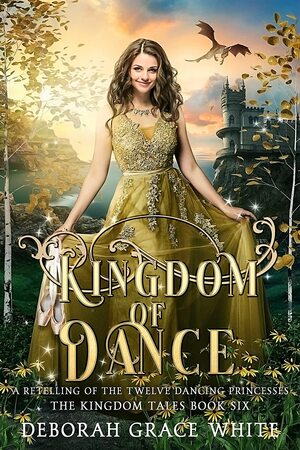 Kingdom of Dance: A Retelling of The Twelve Dancing Princesses by Deborah Grace White
