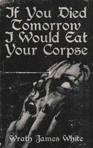 If You Died Tomorrow I Would Eat Your Corpse by Wrath James White