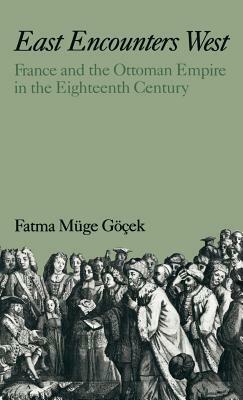 East Encounters West: France and the Ottoman Empire in the Eighteenth Century by Fatma Müge Göçek