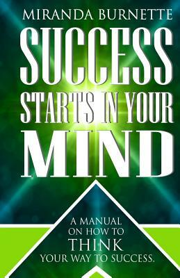 Success Starts in Your Mind: A Manual on How to Think Your Way to Success by Miranda Burnette