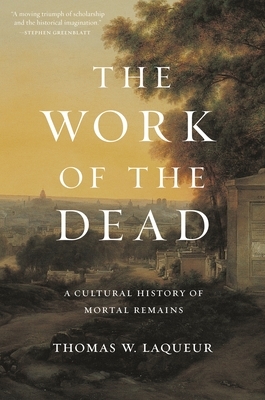 The Work of the Dead: A Cultural History of Mortal Remains by Thomas W. Laqueur