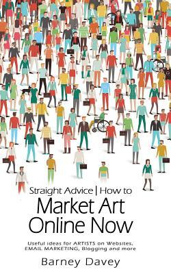 Straight Advice: How to Market Art Online Now by Barney Davey