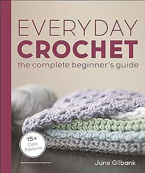 Everyday Crochet: The Complete Beginner's Guide: 15+ Cozy Patterns by June Gilbank