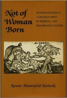 Not of Woman Born: Representations of Caesarean Birth in Medieval and Renaissance Culture by Renate Blumenfeld-Kosinski