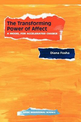 The Transforming Power of Affect: A Model for Accelerated Change by Diana Fosha