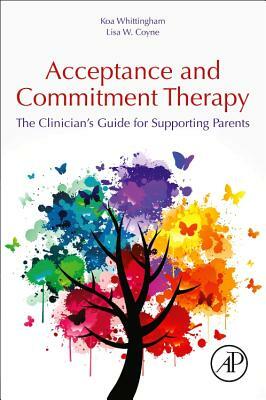 Acceptance and Commitment Therapy: The Clinician's Guide for Supporting Parents by Koa Whittingham, Lisa Coyne