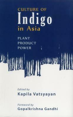 Culture of Indigo: Plant, Product, Power by Kapila Vatsyayan