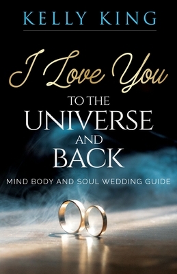 I Love You to the Universe and Back Mind, Body and Soul Wedding Guide by Kelly King