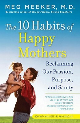 The 10 Habits of Happy Mothers: Reclaiming Our Passion, Purpose, and Sanity by Meg Meeker