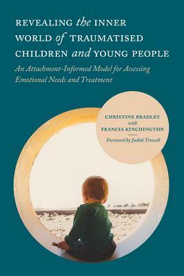 Revealing the Inner World of Traumatised Children and Young People: An Attachment-Informed Model for Assessing Emotional Needs and Treatment by Christine Bradley