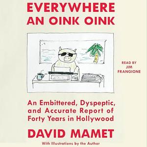 Everywhere an Oink Oink: An Embittered, Dyspeptic, and Accurate Report of Forty Years in Hollywood by David Mamet