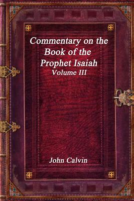Commentary on the Book of the Prophet Isaiah - Volume III by John Calvin