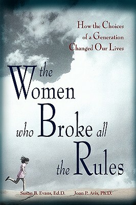 The Women Who Broke All the Rules: How the Choices of a Generation Changed Our Lives by Joan Avis, Susan Evans