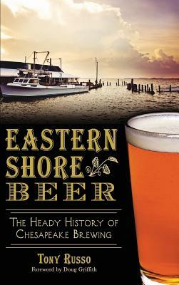 Eastern Shore Beer: The Heady History of Chesapeake Brewing by Tony Russo
