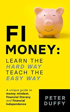 FI Money: Learn the hard way, teach the easy way: A unique guide to money mindset, financial literacy and financial independence by Peter Duffy