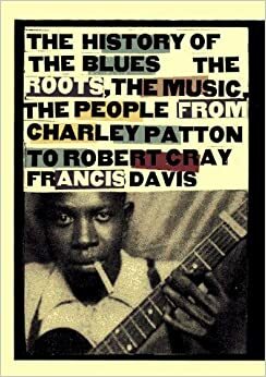 History of the Blues: The Roots, the Music, the People from Charley Patton to Robert Cray Francis Davis by Francis Davis