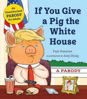 If You Give a Pig the White House: A Parody for Adults by Faye Kanouse